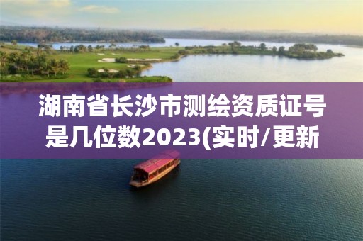 湖南省長沙市測繪資質(zhì)證號是幾位數(shù)2023(實時/更新中)