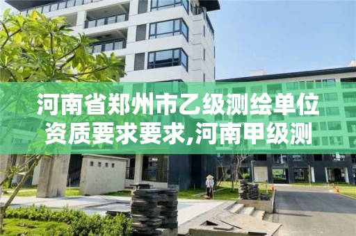 河南省鄭州市乙級測繪單位資質要求要求,河南甲級測繪資質。