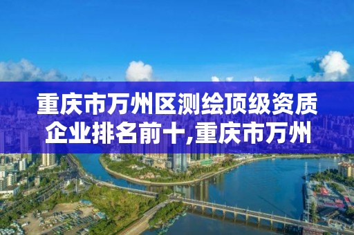 重慶市萬州區測繪頂級資質企業排名前十,重慶市萬州區測繪頂級資質企業排名前十名有哪些。