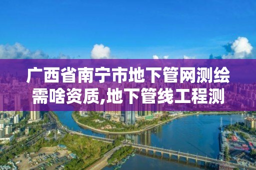 廣西省南寧市地下管網測繪需啥資質,地下管線工程測量。