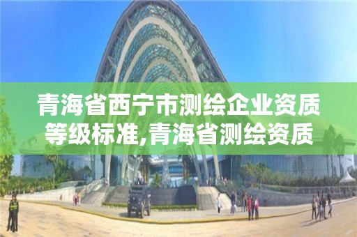 青海省西寧市測繪企業資質等級標準,青海省測繪資質延期公告。