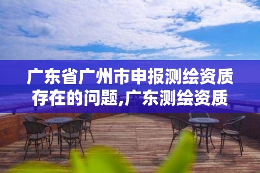 廣東省廣州市申報(bào)測(cè)繪資質(zhì)存在的問題,廣東測(cè)繪資質(zhì)標(biāo)準(zhǔn)。