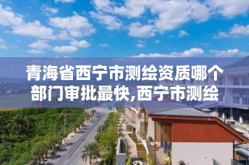 青海省西寧市測繪資質哪個部門審批最快,西寧市測繪局2020招聘。