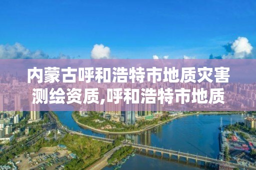 內蒙古呼和浩特市地質災害測繪資質,呼和浩特市地質調查院