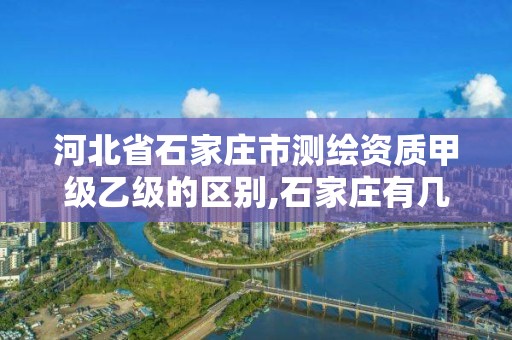 河北省石家莊市測繪資質甲級乙級的區別,石家莊有幾個測繪局。