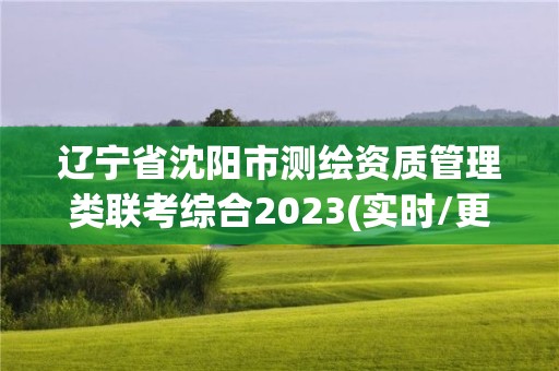 遼寧省沈陽市測繪資質管理類聯考綜合2023(實時/更新中)