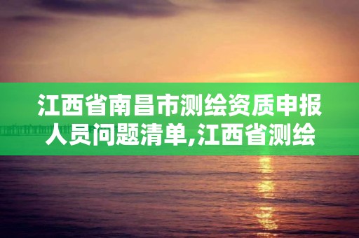 江西省南昌市測繪資質申報人員問題清單,江西省測繪資質單位公示名單。