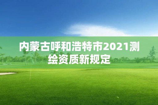 內蒙古呼和浩特市2021測繪資質新規定