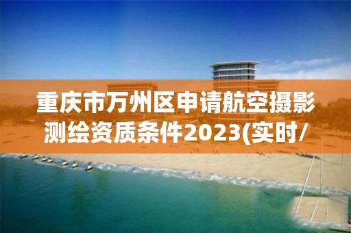 重慶市萬州區(qū)申請(qǐng)航空攝影測(cè)繪資質(zhì)條件2023(實(shí)時(shí)/更新中)