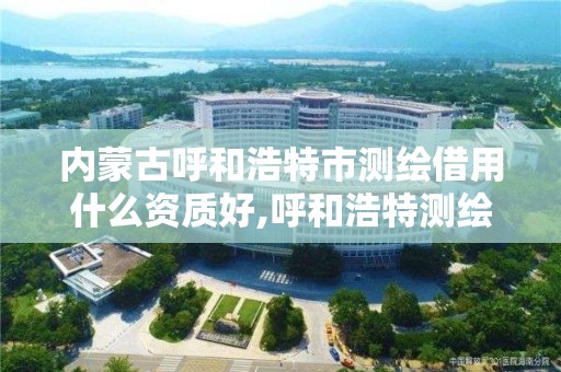 內蒙古呼和浩特市測繪借用什么資質好,呼和浩特測繪局屬于什么單位管理