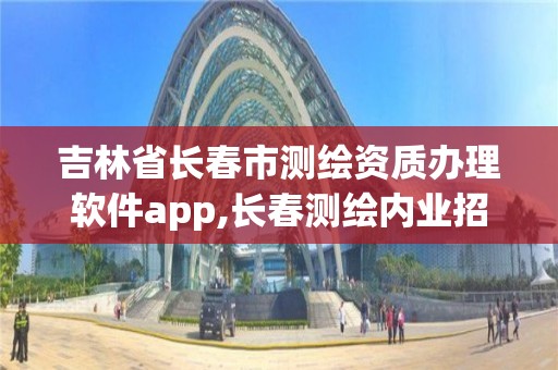 吉林省長春市測繪資質(zhì)辦理軟件app,長春測繪內(nèi)業(yè)招聘