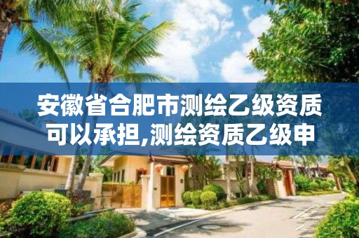 安徽省合肥市測繪乙級資質可以承擔,測繪資質乙級申報條件