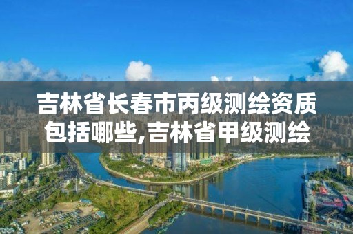 吉林省長春市丙級測繪資質包括哪些,吉林省甲級測繪資質單位