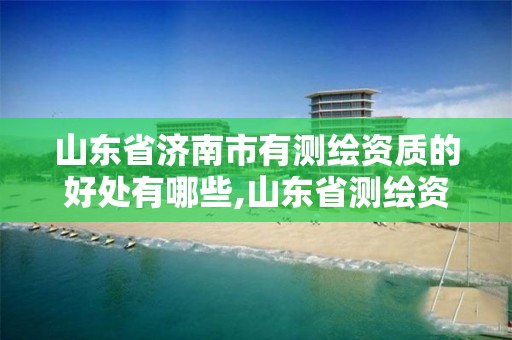 山東省濟南市有測繪資質的好處有哪些,山東省測繪資質管理規定。