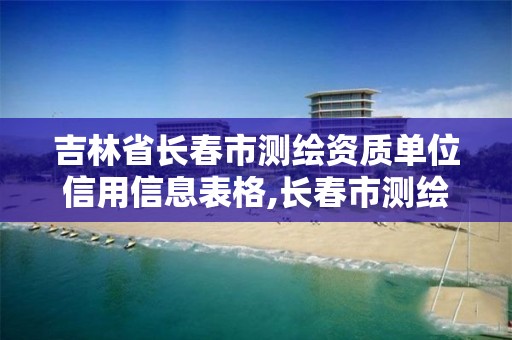 吉林省長春市測繪資質單位信用信息表格,長春市測繪公司。