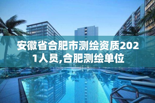 安徽省合肥市測繪資質2021人員,合肥測繪單位