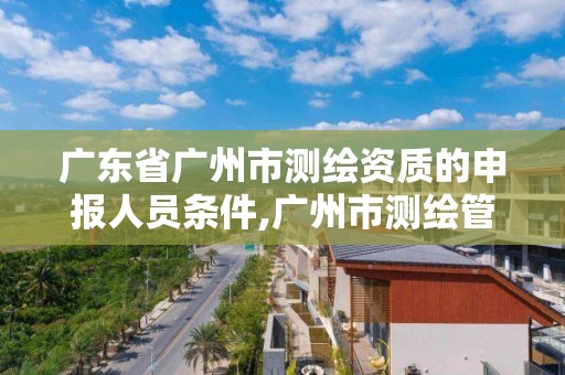 廣東省廣州市測繪資質(zhì)的申報人員條件,廣州市測繪管理辦法。