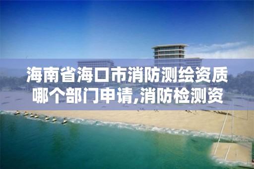 海南省海口市消防測繪資質哪個部門申請,消防檢測資質審批單位。