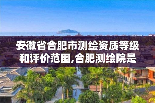 安徽省合肥市測繪資質等級和評價范圍,合肥測繪院是什么單位