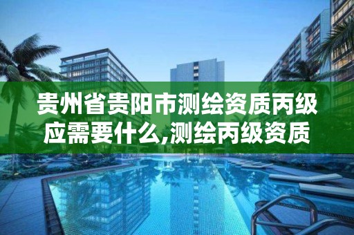 貴州省貴陽市測繪資質丙級應需要什么,測繪丙級資質人員。