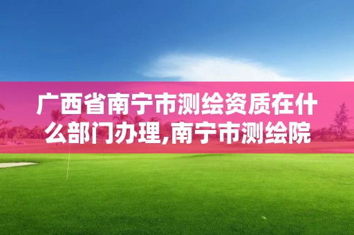 廣西省南寧市測繪資質在什么部門辦理,南寧市測繪院。