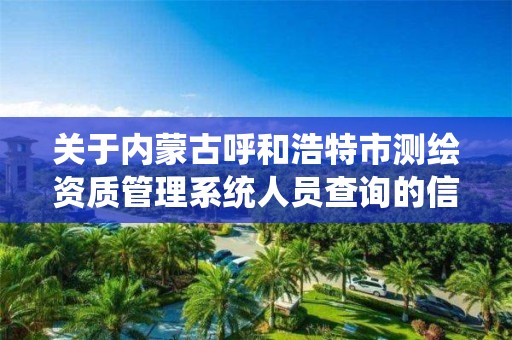 關于內蒙古呼和浩特市測繪資質管理系統人員查詢的信息