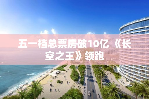 五一檔總票房破10億 《長空之王》領跑