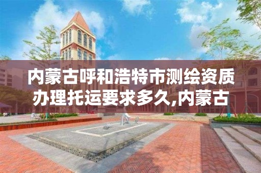 內蒙古呼和浩特市測繪資質辦理托運要求多久,內蒙古測繪資質延期公告。