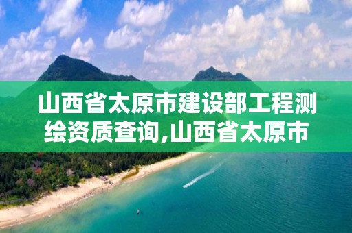 山西省太原市建設部工程測繪資質查詢,山西省太原市建設部工程測繪資質查詢網站。