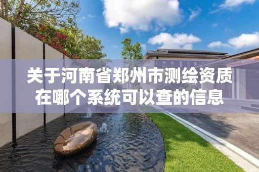 關于河南省鄭州市測繪資質在哪個系統可以查的信息