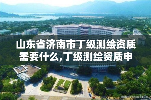 山東省濟南市丁級測繪資質需要什么,丁級測繪資質申請需要什么儀器。