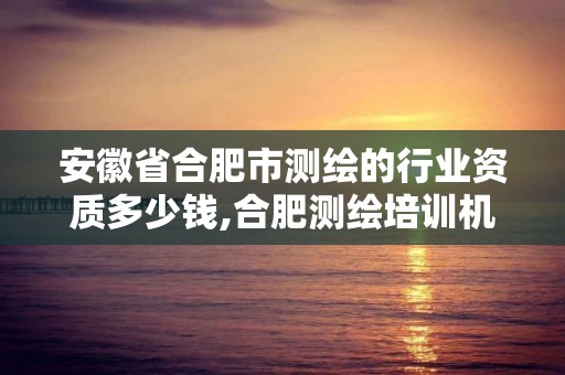 安徽省合肥市測繪的行業(yè)資質(zhì)多少錢,合肥測繪培訓(xùn)機構(gòu)