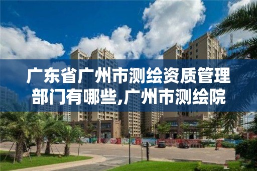 廣東省廣州市測繪資質(zhì)管理部門有哪些,廣州市測繪院電話。