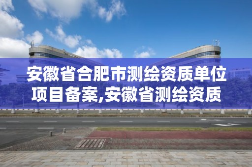 安徽省合肥市測繪資質單位項目備案,安徽省測繪資質延期公告