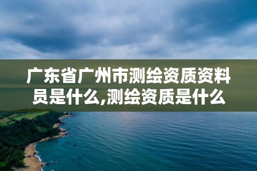 廣東省廣州市測(cè)繪資質(zhì)資料員是什么,測(cè)繪資質(zhì)是什么意思。