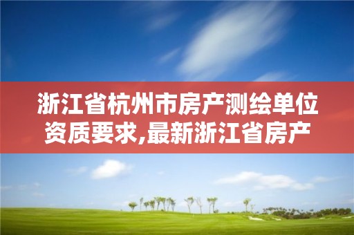 浙江省杭州市房產(chǎn)測(cè)繪單位資質(zhì)要求,最新浙江省房產(chǎn)測(cè)繪收費(fèi)標(biāo)準(zhǔn)。