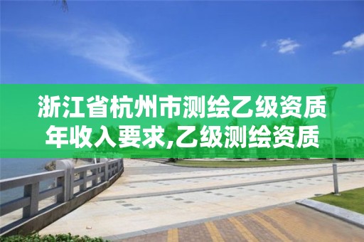 浙江省杭州市測繪乙級資質(zhì)年收入要求,乙級測繪資質(zhì)單位名錄。