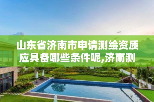 山東省濟南市申請測繪資質應具備哪些條件呢,濟南測繪院地址。