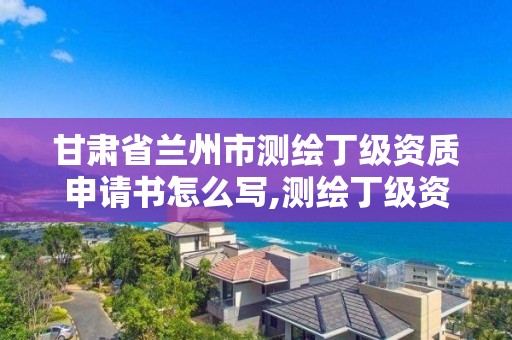 甘肅省蘭州市測繪丁級資質申請書怎么寫,測繪丁級資質全套申請文件。