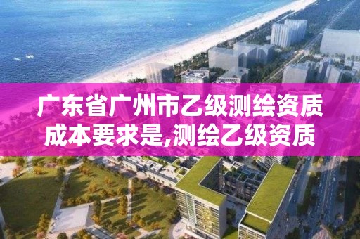 廣東省廣州市乙級測繪資質(zhì)成本要求是,測繪乙級資質(zhì)的要求。