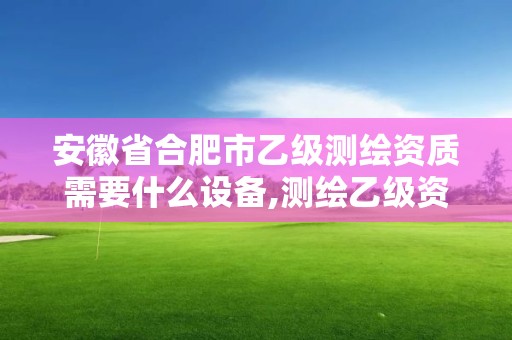 安徽省合肥市乙級(jí)測(cè)繪資質(zhì)需要什么設(shè)備,測(cè)繪乙級(jí)資質(zhì)業(yè)務(wù)范圍