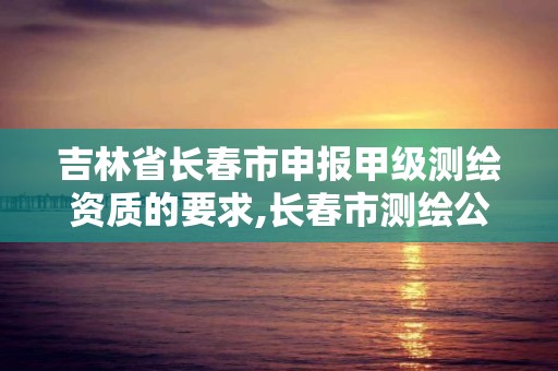 吉林省長春市申報甲級測繪資質的要求,長春市測繪公司招聘。