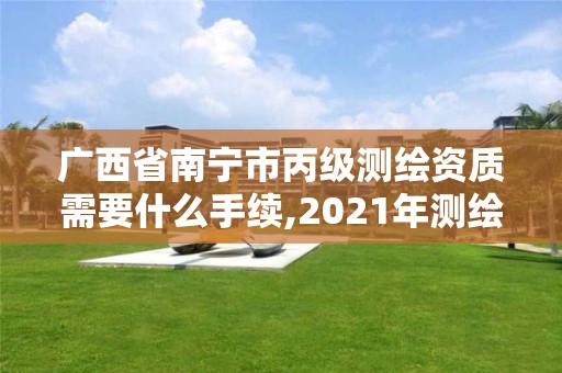 廣西省南寧市丙級測繪資質需要什么手續,2021年測繪丙級資質申報條件。