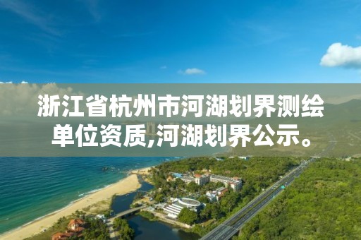 浙江省杭州市河湖劃界測繪單位資質,河湖劃界公示。