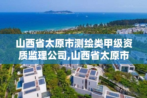 山西省太原市測繪類甲級資質監理公司,山西省太原市測繪類甲級資質監理公司有哪些。