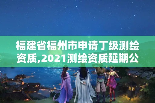 福建省福州市申請丁級測繪資質(zhì),2021測繪資質(zhì)延期公告福建省。