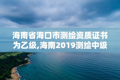 海南省海口市測繪資質證書為乙級,海南2019測繪中級職稱評定條件。