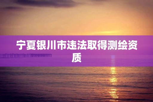 寧夏銀川市違法取得測繪資質