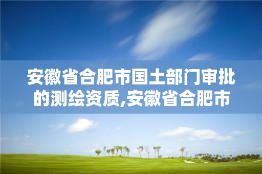 安徽省合肥市國土部門審批的測(cè)繪資質(zhì),安徽省合肥市國土部門審批的測(cè)繪資質(zhì)是什么