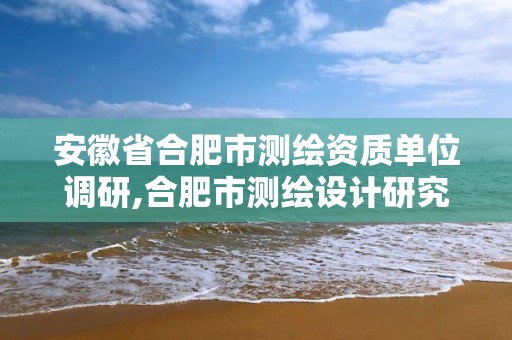 安徽省合肥市測繪資質單位調研,合肥市測繪設計研究院是國企嗎